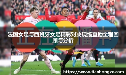 法国女足与西班牙女足精彩对决现场直播全程回顾与分析